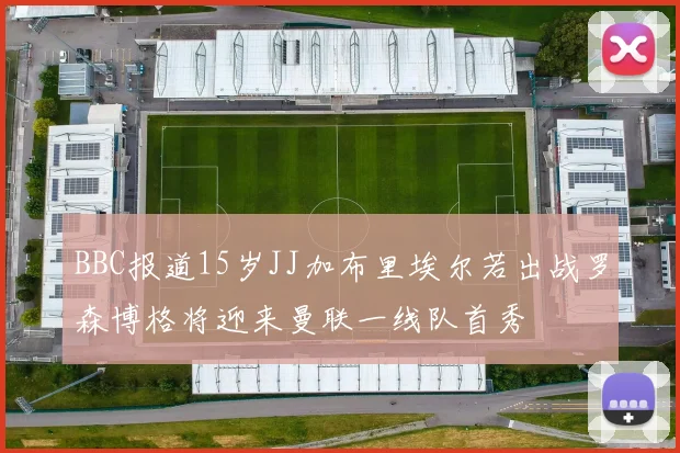 BBC报道15岁JJ加布里埃尔若出战罗森博格将迎来曼联一线队首秀