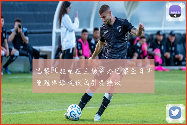 巴黎FC拒绝在主场举办巴黎圣日耳曼冠军颁奖仪式引发热议