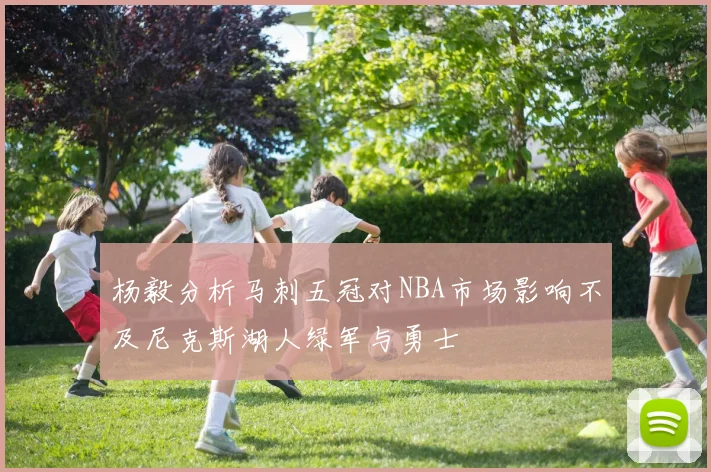 杨毅分析马刺五冠对NBA市场影响不及尼克斯湖人绿军与勇士