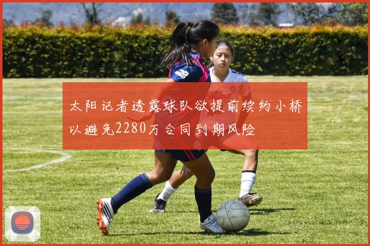 太阳记者透露球队欲提前续约小桥以避免2280万合同到期风险