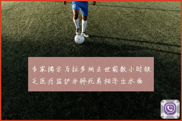 专家揭示马拉多纳去世前数小时缺乏医疗监护非猝死真相浮出水面