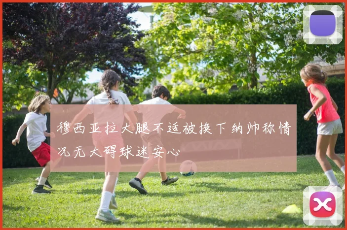 穆西亚拉大腿不适被换下纳帅称情况无大碍球迷安心