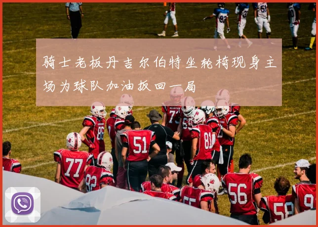骑士老板丹吉尔伯特坐轮椅现身主场为球队加油扳回一局