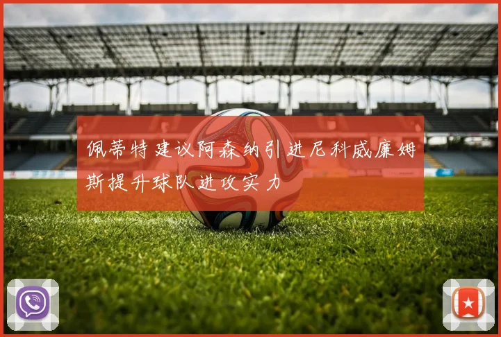 佩蒂特建议阿森纳引进尼科威廉姆斯提升球队进攻实力