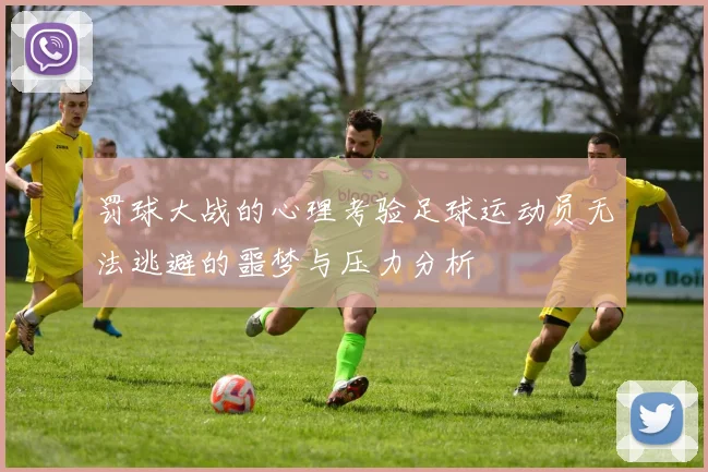 罚球大战的心理考验足球运动员无法逃避的噩梦与压力分析