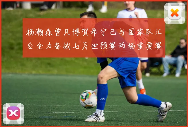 杨瀚森曾凡博贺希宁已与国家队汇合全力备战七月世预赛两场重要赛事