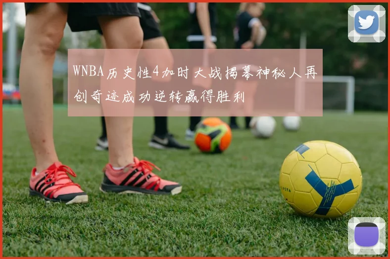 WNBA历史性4加时大战揭幕神秘人再创奇迹成功逆转赢得胜利