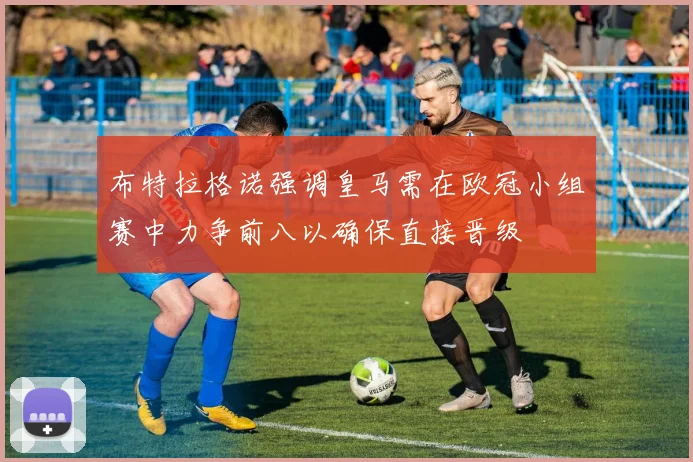 布特拉格诺强调皇马需在欧冠小组赛中力争前八以确保直接晋级