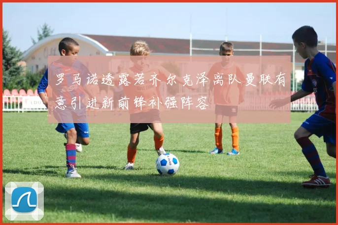 罗马诺透露若齐尔克泽离队曼联有意引进新前锋补强阵容
