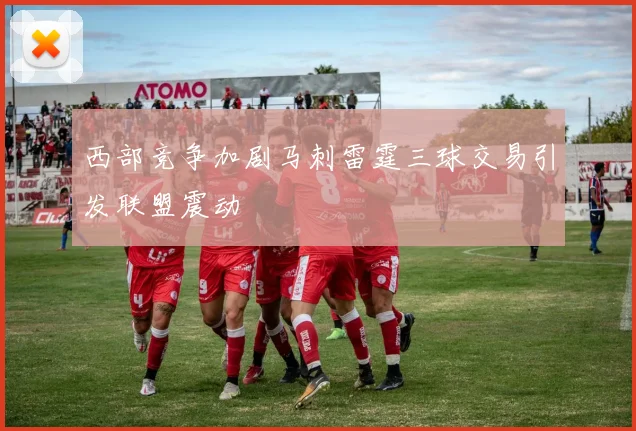 西部竞争加剧马刺雷霆三球交易引发联盟震动
