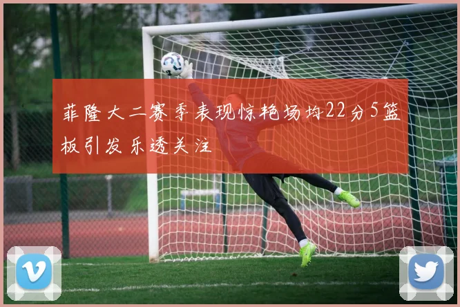 菲隆大二赛季表现惊艳场均22分5篮板引发乐透关注