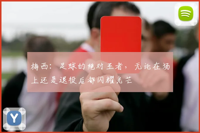 梅西：足球的绝对王者，无论在场上还是退役后都闪耀光芒