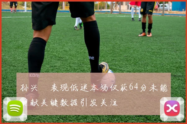 孙兴慜表现低迷本场仅获64分未能贡献关键数据引发关注