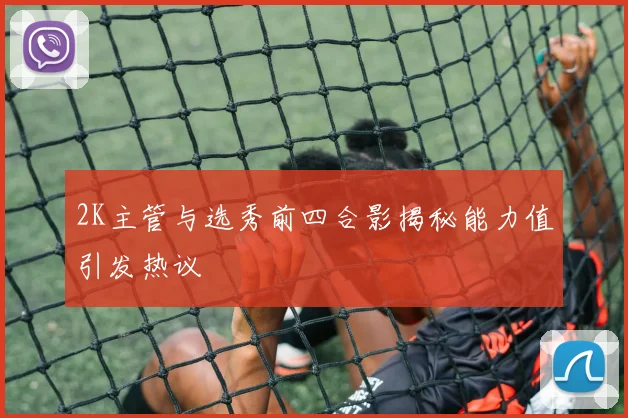 2K主管与选秀前四合影揭秘能力值引发热议