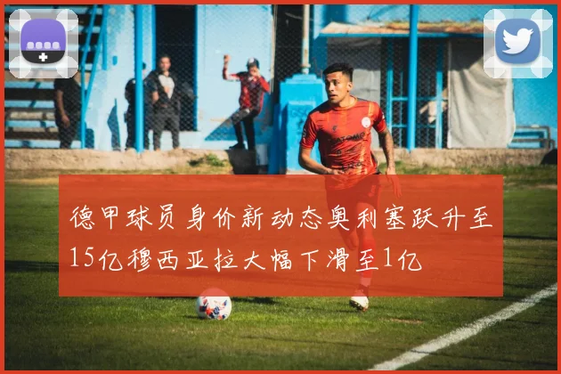 德甲球员身价新动态奥利塞跃升至15亿穆西亚拉大幅下滑至1亿