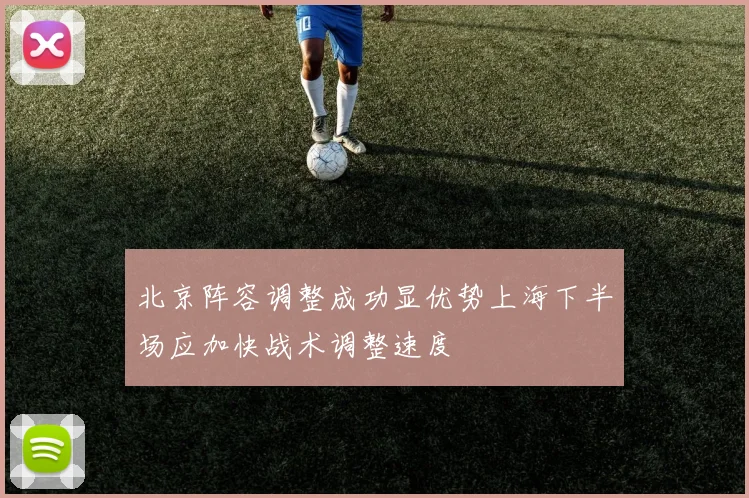 北京阵容调整成功显优势上海下半场应加快战术调整速度
