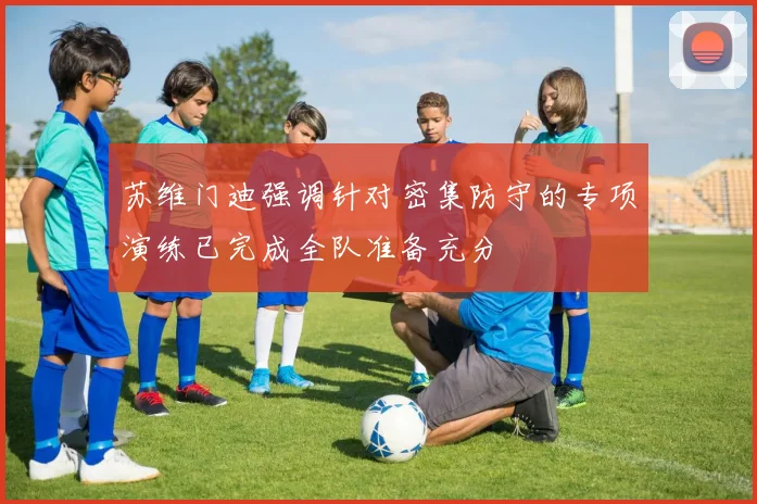 苏维门迪强调针对密集防守的专项演练已完成全队准备充分