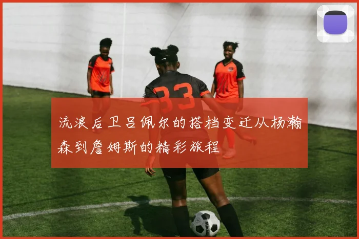 流浪后卫吕佩尔的搭档变迁从杨瀚森到詹姆斯的精彩旅程