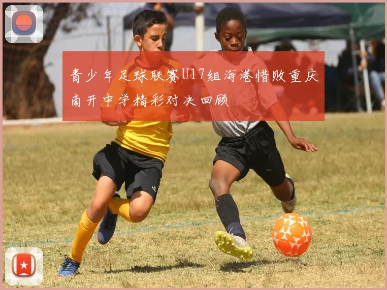 青少年足球联赛U17组海港惜败重庆南开中学精彩对决回顾