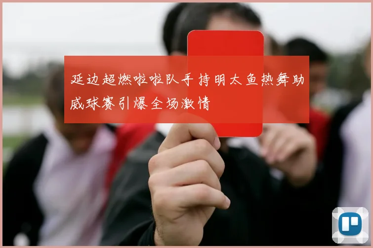 延边超燃啦啦队手持明太鱼热舞助威球赛引爆全场激情