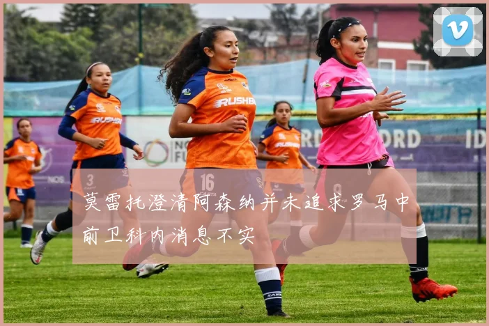 莫雷托澄清阿森纳并未追求罗马中前卫科内消息不实