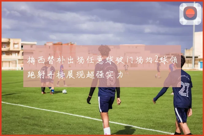 梅西替补出场任意球破门场均2球领跑射手榜展现超强实力