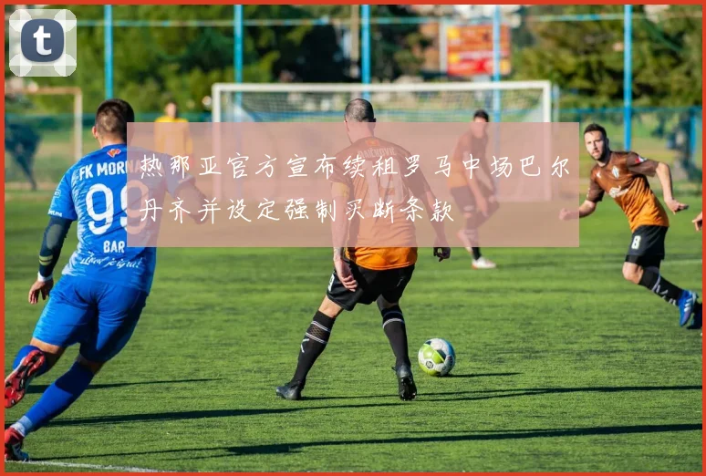 热那亚官方宣布续租罗马中场巴尔丹齐并设定强制买断条款