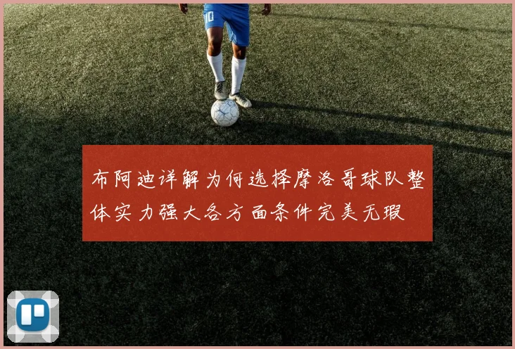 布阿迪详解为何选择摩洛哥球队整体实力强大各方面条件完美无瑕