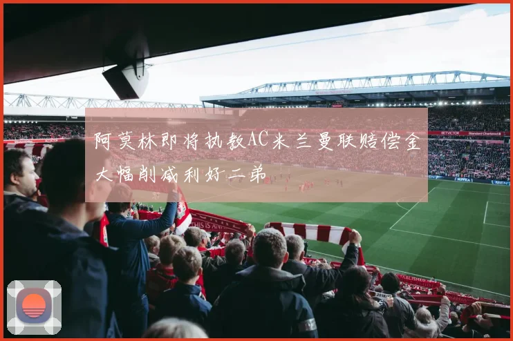 阿莫林即将执教AC米兰曼联赔偿金大幅削减利好二弟